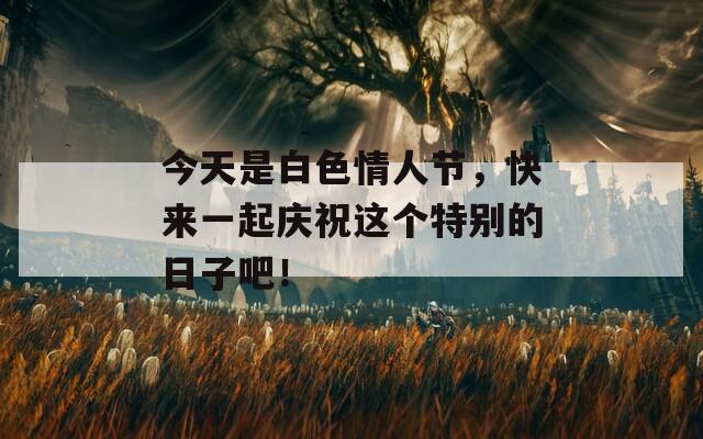 今天是白色情人節(jié)，快來一起慶祝這個特別的日子吧！