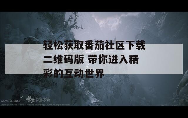輕松獲取番茄社區(qū)下載二維碼版 帶你進入精彩的互動世界