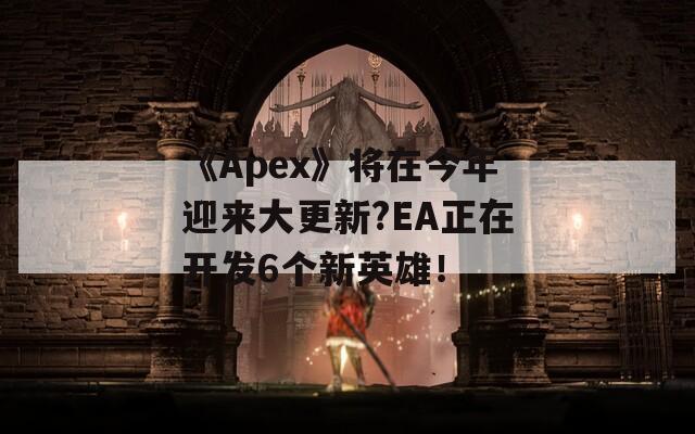 《Apex》將在今年迎來大更新?EA正在開發(fā)6個(gè)新英雄！