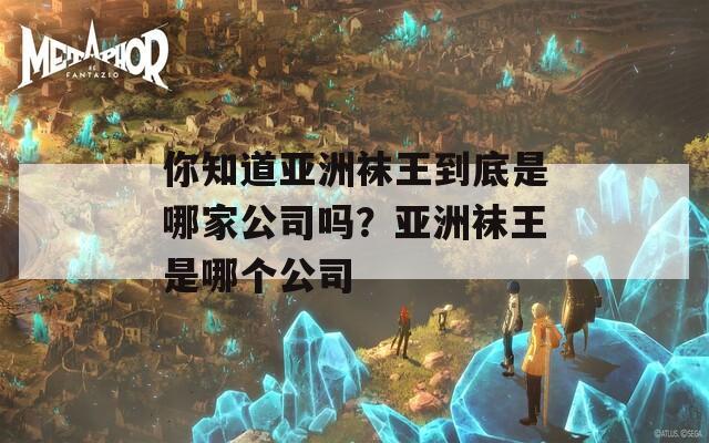 你知道亞洲襪王到底是哪家公司嗎？亞洲襪王是哪個公司