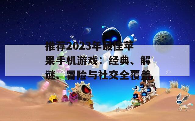 推薦2023年最佳蘋果手機游戲：經(jīng)典、解謎、冒險與社交全覆蓋