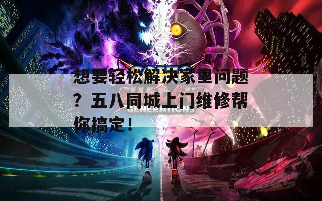 想要輕松解決家里問題？五八同城上門維修幫你搞定！