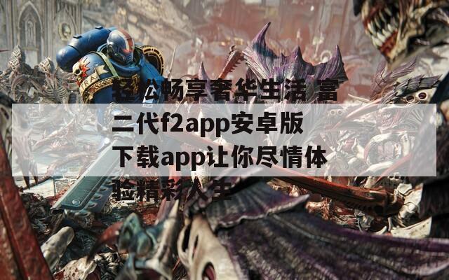 輕松暢享奢華生活 富二代f2app安卓版下載app讓你盡情體驗(yàn)精彩人生