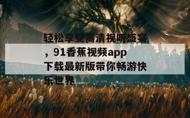 輕松享受高清視聽(tīng)盛宴，91香蕉視頻app下載最新版帶你暢游快樂(lè)世界