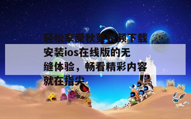 輕松享受秋葵視頻下載安裝ios在線版的無縫體驗(yàn)，暢看精彩內(nèi)容就在指尖