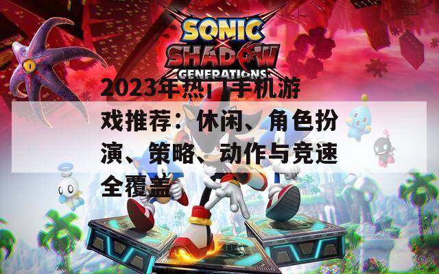 2023年熱門手機(jī)游戲推薦：休閑、角色扮演、策略、動(dòng)作與競速全覆蓋