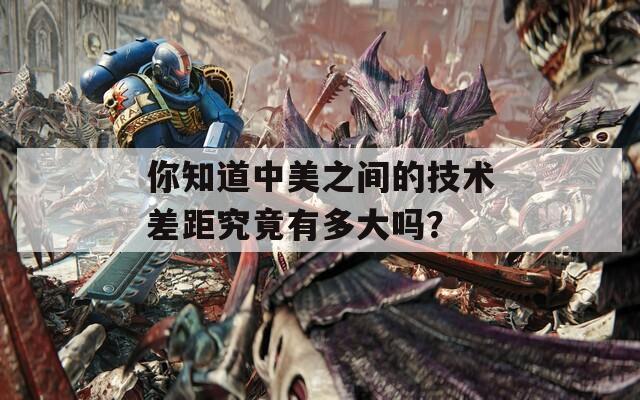 你知道中美之間的技術(shù)差距究竟有多大嗎？