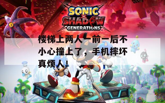 樓梯上兩人一前一后不小心撞上了，手機摔壞真煩人！