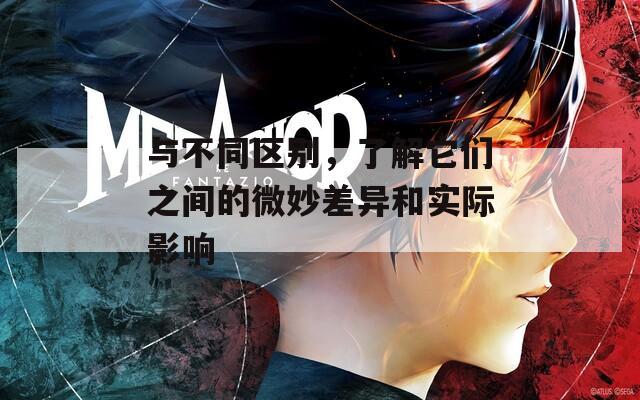 與不同區(qū)別，了解它們之間的微妙差異和實際影響
