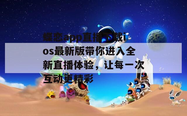 蝶戀app直播下載ios最新版帶你進(jìn)入全新直播體驗(yàn)，讓每一次互動(dòng)更精彩