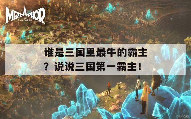 誰是三國里最牛的霸主？說說三國第一霸主！