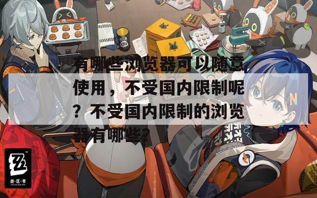有哪些瀏覽器可以隨意使用，不受國內(nèi)限制呢？不受國內(nèi)限制的瀏覽器有哪些？