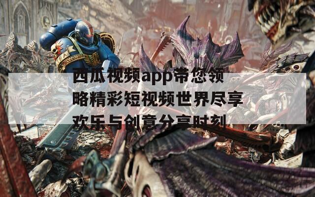 西瓜視頻app帶您領略精彩短視頻世界盡享歡樂與創(chuàng)意分享時刻