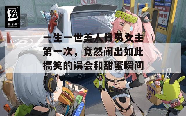 一生一世美人骨男女主第一次，竟然鬧出如此搞笑的誤會和甜蜜瞬間！