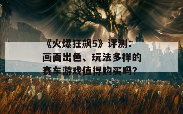 《火爆狂飆5》評測：畫面出色、玩法多樣的賽車游戲值得購買嗎？