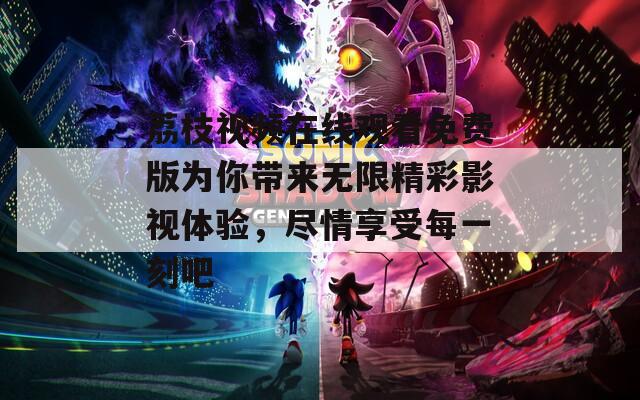 荔枝視頻在線觀看免費(fèi)版為你帶來(lái)無(wú)限精彩影視體驗(yàn)，盡情享受每一刻吧