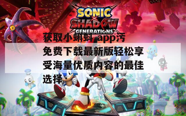獲取小蝌蚪.app污免費下載最新版輕松享受海量優(yōu)質(zhì)內(nèi)容的最佳選擇