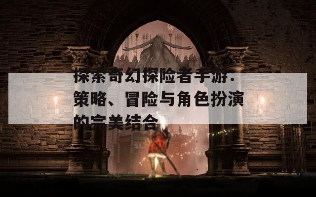 探索奇幻探險者手游：策略、冒險與角色扮演的完美結(jié)合