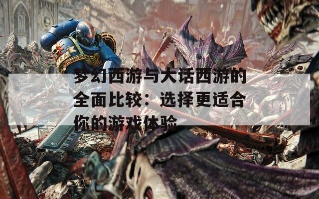 夢(mèng)幻西游與大話西游的全面比較：選擇更適合你的游戲體驗(yàn)