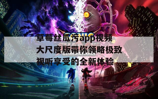 草莓絲瓜污app視頻大尺度版帶你領(lǐng)略極致視聽享受的全新體驗