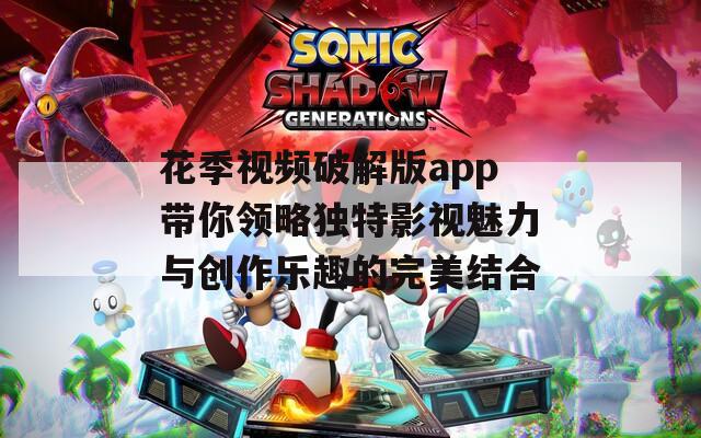 花季視頻破解版app帶你領(lǐng)略獨特影視魅力與創(chuàng)作樂趣的完美結(jié)合