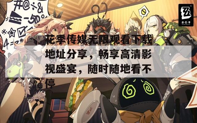 花季傳媒無限觀看下載地址分享，暢享高清影視盛宴，隨時隨地看不停