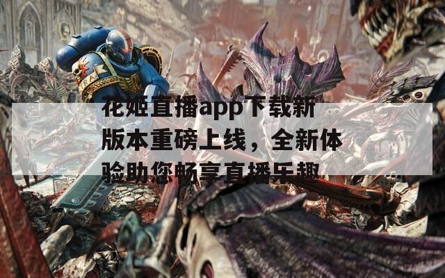 花姬直播app下載新版本重磅上線，全新體驗(yàn)助您暢享直播樂(lè)趣