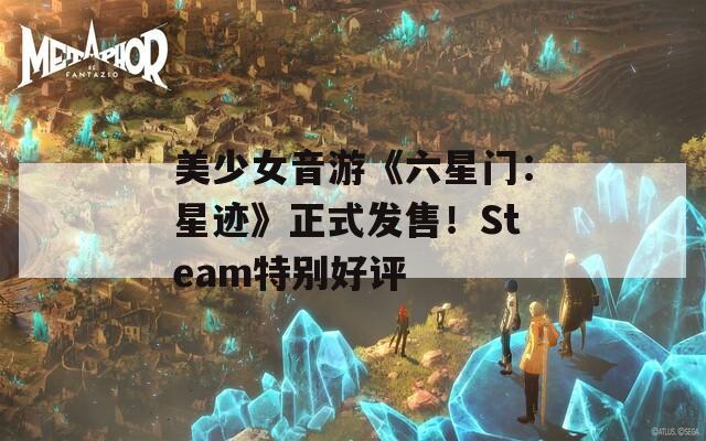 美少女音游《六星門：星跡》正式發(fā)售！Steam特別好評(píng)
