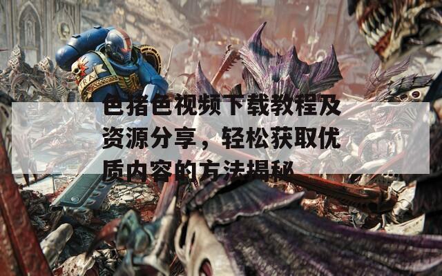 色豬色視頻下載教程及資源分享，輕松獲取優(yōu)質(zhì)內(nèi)容的方法揭秘