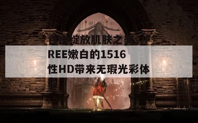 自由綻放肌膚之美，F(xiàn)REE嫩白的1516性HD帶來無瑕光彩體驗(yàn)
