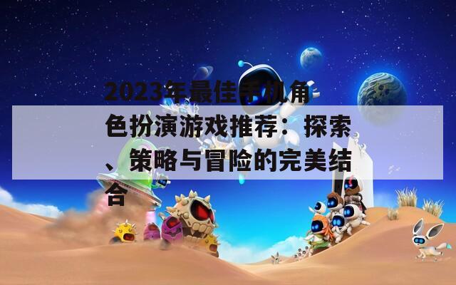 2023年最佳手機(jī)角色扮演游戲推薦：探索、策略與冒險(xiǎn)的完美結(jié)合