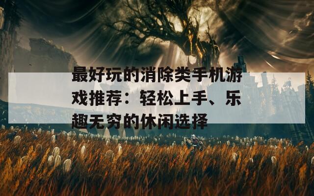 最好玩的消除類(lèi)手機(jī)游戲推薦：輕松上手、樂(lè)趣無(wú)窮的休閑選擇