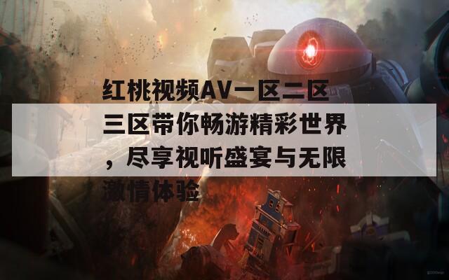 紅桃視頻AV一區(qū)二區(qū)三區(qū)帶你暢游精彩世界，盡享視聽(tīng)盛宴與無(wú)限激情體驗(yàn)