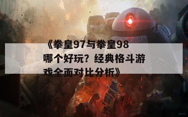 《拳皇97與拳皇98哪個(gè)好玩？經(jīng)典格斗游戲全面對(duì)比分析》