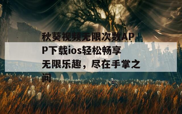 秋葵視頻無(wú)限次數(shù)APP下載ios輕松暢享無(wú)限樂(lè)趣，盡在手掌之間