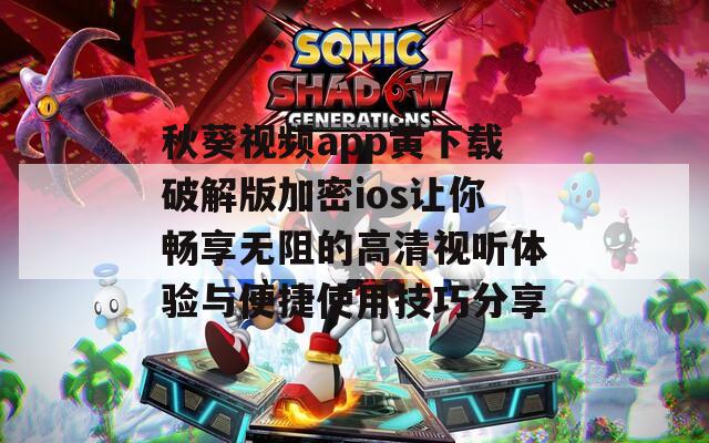 秋葵視頻app黃下載破解版加密ios讓你暢享無阻的高清視聽體驗與便捷使用技巧分享