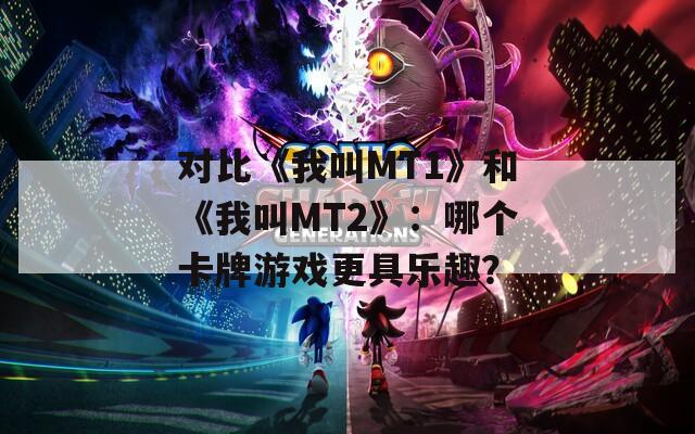 對比《我叫MT1》和《我叫MT2》：哪個卡牌游戲更具樂趣？