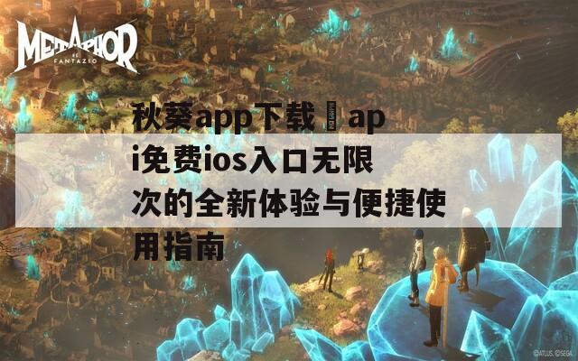 秋葵app下載汅api免費(fèi)ios入口無(wú)限次的全新體驗(yàn)與便捷使用指南