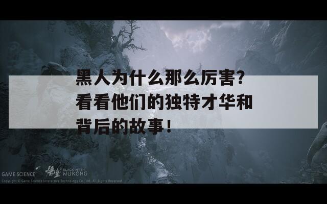 黑人為什么那么厲害？看看他們的獨(dú)特才華和背后的故事！