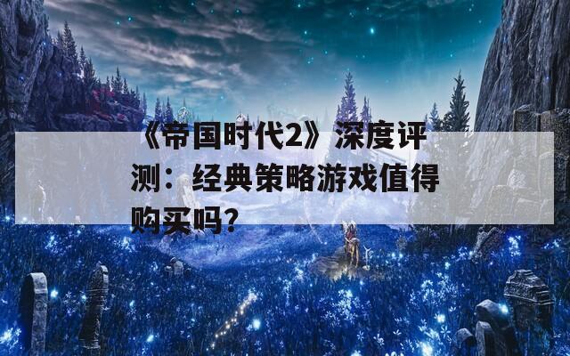 《帝國(guó)時(shí)代2》深度評(píng)測(cè)：經(jīng)典策略游戲值得購(gòu)買嗎？