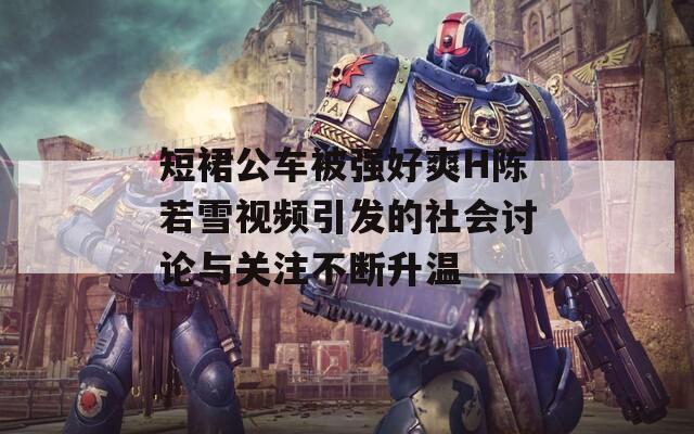 短裙公車被強(qiáng)好爽H陳若雪視頻引發(fā)的社會(huì)討論與關(guān)注不斷升溫
