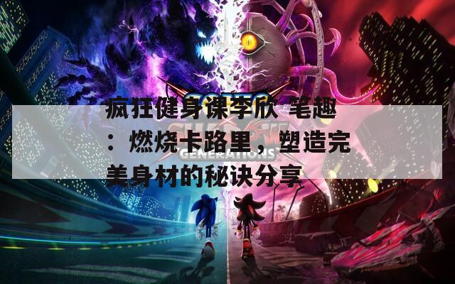 瘋狂健身課李欣 筆趣：燃燒卡路里，塑造完美身材的秘訣分享