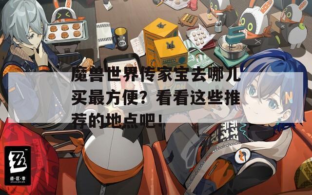 魔獸世界傳家寶去哪兒買最方便？看看這些推薦的地點吧！