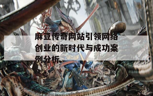 麻豆傳奇網(wǎng)站引領(lǐng)網(wǎng)絡(luò)創(chuàng)業(yè)的新時代與成功案例分析