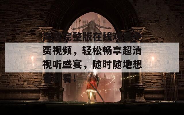 高清完整版在線觀看免費(fèi)視頻，輕松暢享超清視聽盛宴，隨時(shí)隨地想看就看！