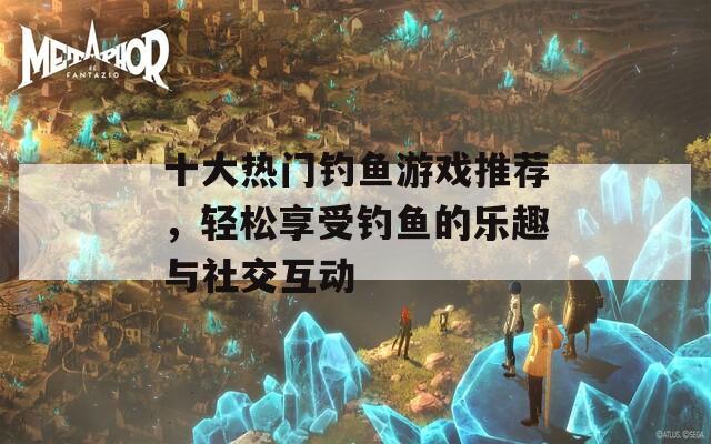 十大熱門釣魚游戲推薦，輕松享受釣魚的樂(lè)趣與社交互動(dòng)