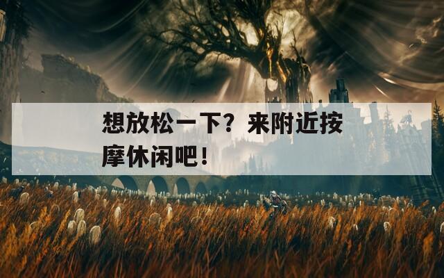 想放松一下？來附近按摩休閑吧！