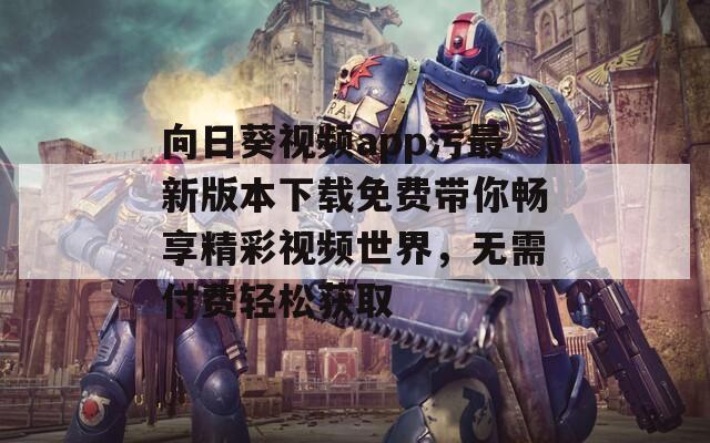 向日葵視頻app污最新版本下載免費帶你暢享精彩視頻世界，無需付費輕松獲取