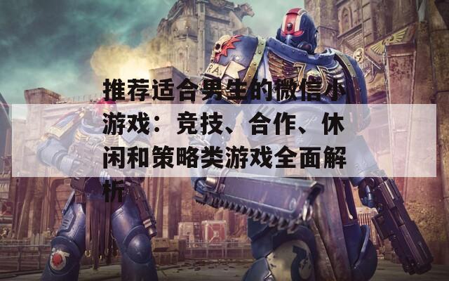 推薦適合男生的微信小游戲：競技、合作、休閑和策略類游戲全面解析