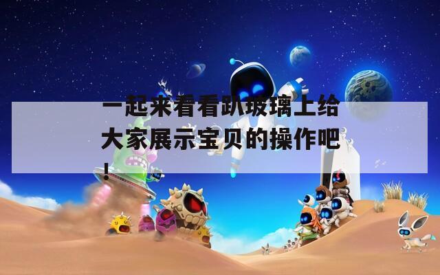 一起來(lái)看看趴玻璃上給大家展示寶貝的操作吧！
